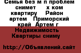 Семья без м/п проблем снимет 1-2-х ком.квартиру. › Район ­ артем - Приморский край, Артем г. Недвижимость » Квартиры сниму   